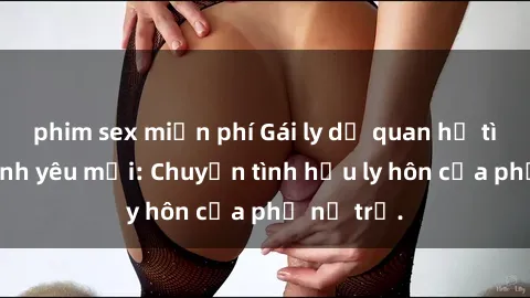phim sex miễn phí Gái ly dị quan hệ tìm kiếm tình yêu mới: Chuyện tình hậu ly hôn của phụ nữ trẻ.