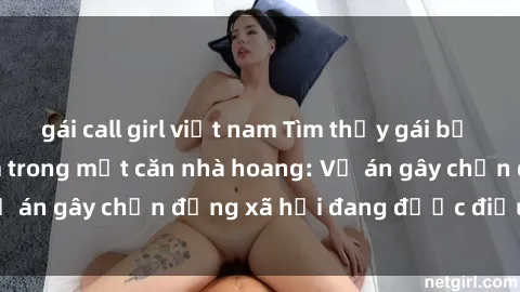 gái call girl việt nam Tìm thấy gái bị trói và bị hiếp dâm trong một căn nhà hoang: Vụ án gây chấn động xã hội đang được điều tra vào.