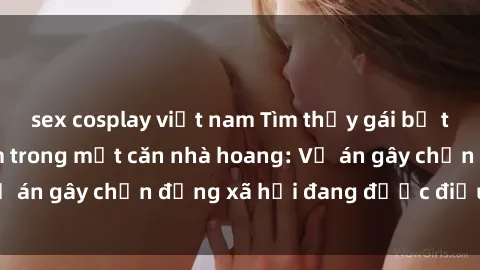 sex cosplay việt nam Tìm thấy gái bị trói và bị hiếp dâm trong một căn nhà hoang: Vụ án gây chấn động xã hội đang được điều tra vào.