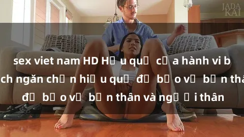 sex viet nam HD Hậu quả của hành vi bạo dâm sex và cách ngăn chặn hiệu quả để bảo vệ bản thân và người thân