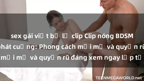 sex gái việt bị lộ clip Clip nóng BDSM khiến người xem phát cuồng: Phong cách mới mẻ và quyến rũ đáng xem ngay lập tức!
