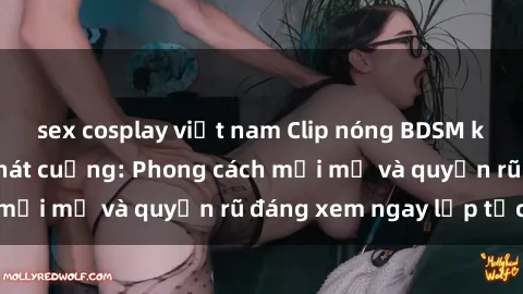 sex cosplay việt nam Clip nóng BDSM khiến người xem phát cuồng: Phong cách mới mẻ và quyến rũ đáng xem ngay lập tức!