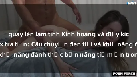 quay lén làm tình Kinh hoàng và đầy kích thích với phim sex tra tấn: Câu chuyện đen tối và khả năng đánh thức bản năng tiềm ẩn trong con người
