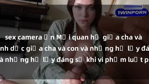 sex camera ẩn Mối quan hệ giữa cha và con: Sự thật về tình dục giữa cha và con và những hệ lụy đáng sợ khi vi phạm luật pháp.