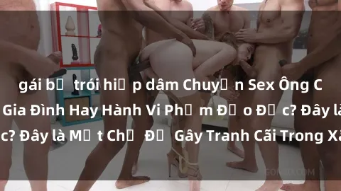 gái bị trói hiếp dâm Chuyện Sex Ông Cháu: Mối Quan Hệ Gia Đình Hay Hành Vi Phạm Đạo Đức? Đây là Một Chủ Đề Gây Tranh Cãi Trong Xã Hội Hiện Nay.