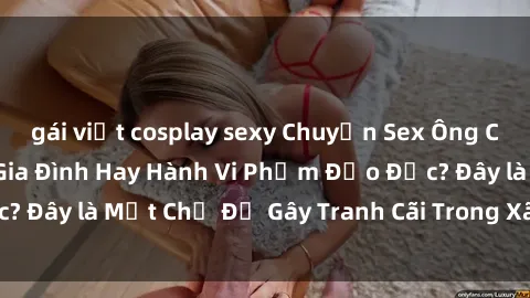 gái việt cosplay sexy Chuyện Sex Ông Cháu: Mối Quan Hệ Gia Đình Hay Hành Vi Phạm Đạo Đức? Đây là Một Chủ Đề Gây Tranh Cãi Trong Xã Hội Hiện Nay.