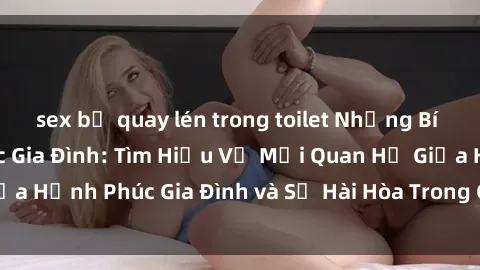 sex bị quay lén trong toilet Những Bí Mật trong Tình Dục Gia Đình: Tìm Hiểu Về Mối Quan Hệ Giữa Hạnh Phúc Gia Đình và Sự Hài Hòa Trong Cuộc Sống Tình Dục