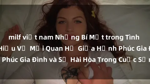 milf việt nam Những Bí Mật trong Tình Dục Gia Đình: Tìm Hiểu Về Mối Quan Hệ Giữa Hạnh Phúc Gia Đình và Sự Hài Hòa Trong Cuộc Sống Tình Dục
