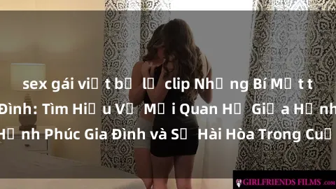sex gái việt bị lộ clip Những Bí Mật trong Tình Dục Gia Đình: Tìm Hiểu Về Mối Quan Hệ Giữa Hạnh Phúc Gia Đình và Sự Hài Hòa Trong Cuộc Sống Tình Dục