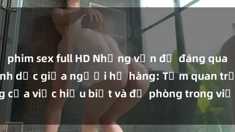 phim sex full HD Những vấn đề đáng quan tâm về quan hệ tình dục giữa người họ hàng: Tầm quan trọng của việc hiểu biết và đề phòng trong việc tiếp xúc trong gia đình.