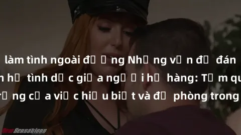 làm tình ngoài đường Những vấn đề đáng quan tâm về quan hệ tình dục giữa người họ hàng: Tầm quan trọng của việc hiểu biết và đề phòng trong việc tiếp xúc trong gia đình.