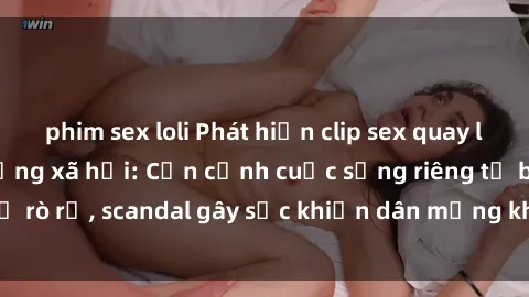 phim sex loli Phát hiện clip sex quay lén hot nhất trên mạng xã hội: Cận cảnh cuộc sống riêng tư bị rò rỉ, scandal gây sốc khiến dân mạng không khỏi bàng hoàng