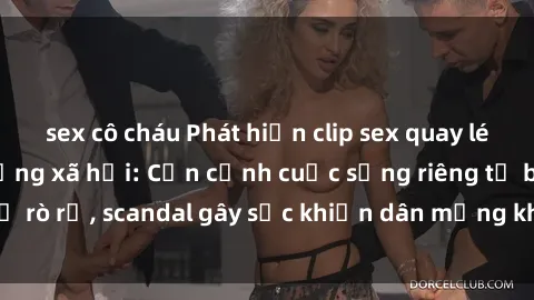 sex cô cháu Phát hiện clip sex quay lén hot nhất trên mạng xã hội: Cận cảnh cuộc sống riêng tư bị rò rỉ, scandal gây sốc khiến dân mạng không khỏi bàng hoàng