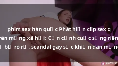 phim sex hàn quốc Phát hiện clip sex quay lén hot nhất trên mạng xã hội: Cận cảnh cuộc sống riêng tư bị rò rỉ, scandal gây sốc khiến dân mạng không khỏi bàng hoàng