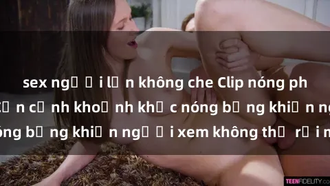 sex người lớn không che Clip nóng phòng tắm gây sốt: Cận cảnh khoảnh khắc nóng bỏng khiến người xem không thể rời mắt