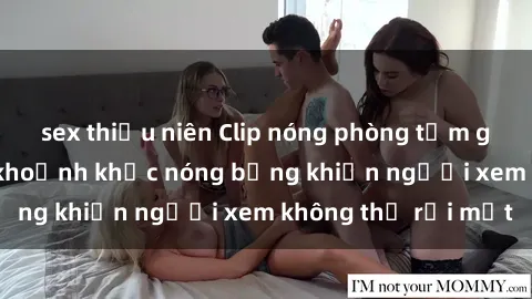 sex thiếu niên Clip nóng phòng tắm gây sốt: Cận cảnh khoảnh khắc nóng bỏng khiến người xem không thể rời mắt