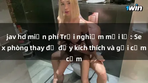 jav hd miễn phí Trải nghiệm mới lạ: Sex phòng thay đồ đầy kích thích và gợi cảm