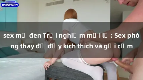 sex mỹ đen Trải nghiệm mới lạ: Sex phòng thay đồ đầy kích thích và gợi cảm