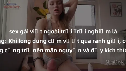 sex gái việt ngoài trời Trải nghiệm làm tình ngoài đường: Khi lòng dũng cảm vượt qua ranh giới, cuộc hẹn nơi công cộng trở nên mãn nguyện và đầy kích thích. Hành vi nguy hiểm, nhưng cũng tạo nên cảm g