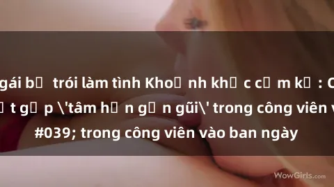 gái bị trói làm tình Khoảnh khắc cấm kỵ: Cặp đôi bị bắt gặp 'tâm hồn gần gũi' trong công viên vào ban ngày