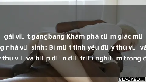 gái việt gangbang Khám phá cảm giác mới mẻ với sex trong nhà vệ sinh: Bí mật tình yêu đầy thú vị và hấp dẫn để trải nghiệm trong đêm hôm nay!