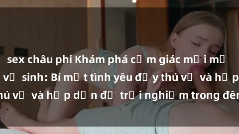 sex châu phi Khám phá cảm giác mới mẻ với sex trong nhà vệ sinh: Bí mật tình yêu đầy thú vị và hấp dẫn để trải nghiệm trong đêm hôm nay!