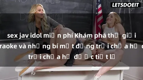 sex jav idol miễn phí Khám phá thế giới sex quán karaoke và những bí mật động trời chưa hề được tiết lộ