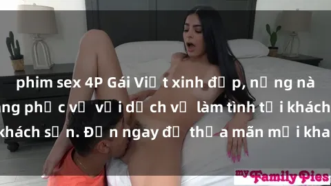 phim sex 4P Gái Việt xinh đẹp, nồng nàn tình cảm, sẵn sàng phục vụ với dịch vụ làm tình tại khách sạn. Đến ngay để thỏa mãn mọi khao khát của bạn!