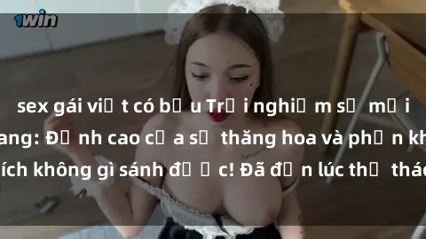 sex gái việt có bầu Trải nghiệm sự mới lạ với sex gangbang: Đỉnh cao của sự thăng hoa và phấn khích không gì sánh được! Đã đến lúc thử thách giới hạn của bạn!