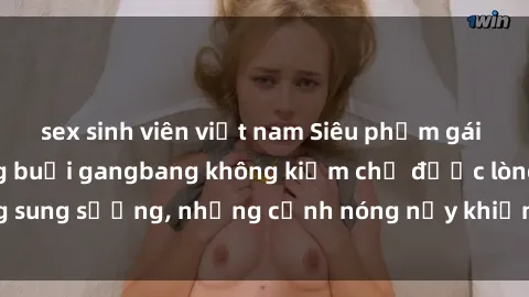 sex sinh viên việt nam Siêu phẩm gái Việt tham gia trong buổi gangbang không kiềm chế được lòng sung sướng, những cảnh nóng nảy khiến ai cũng phải mãn nhãn