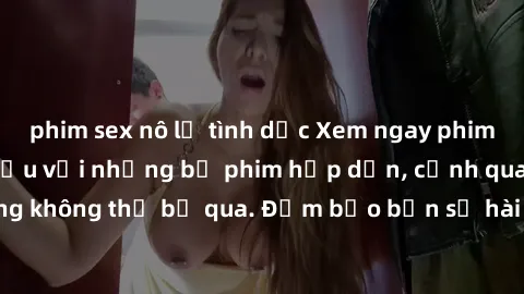 phim sex nô lệ tình dục Xem ngay phim sex bukkake hàng đầu với những bộ phim hấp dẫn, cảnh quay nóng bỏng không thể bỏ qua. Đảm bảo bạn sẽ hài lòng với trải nghiệm mới lạ này!