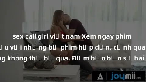 sex call girl việt nam Xem ngay phim sex bukkake hàng đầu với những bộ phim hấp dẫn, cảnh quay nóng bỏng không thể bỏ qua. Đảm bảo bạn sẽ hài lòng với trải nghiệm mới lạ này!