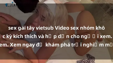 sex gái tây vietsub Video sex nhóm không che mới nhất cực kỳ kích thích và hấp dẫn cho người xem. Xem ngay để khám phá trải nghiệm mới lạ và đầy bất ngờ!