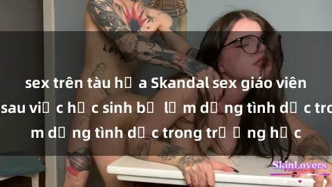 sex trên tàu hỏa Skandal sex giáo viên: Sự thật đằng sau việc học sinh bị lạm dụng tình dục trong trường học