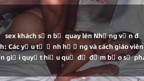 sex khách sạn bị quay lén Những vấn đề về sex học sinh: Các yếu tố ảnh hưởng và cách giáo viên giải quyết hiệu quả để đảm bảo sự phát triển toàn diện.