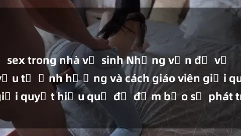 sex trong nhà vệ sinh Những vấn đề về sex học sinh: Các yếu tố ảnh hưởng và cách giáo viên giải quyết hiệu quả để đảm bảo sự phát triển toàn diện.