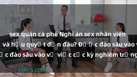 sex quán cà phê Nghi án sex nhân viên nhà hàng: Hậu quả và hậu quyết đến đâu? Được đào sâu vào vụ việc cực kỳ nghiêm trọng này.