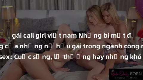 gái call girl việt nam Những bí mật đằng sau cuộc sống của những nữ hầu gái trong ngành công nghiệp sex: Cuộc sống, lẽ thường hay những khó khăn mà họ phải đối mặt.
