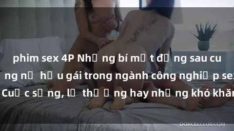 phim sex 4P Những bí mật đằng sau cuộc sống của những nữ hầu gái trong ngành công nghiệp sex: Cuộc sống, lẽ thường hay những khó khăn mà họ phải đối mặt.