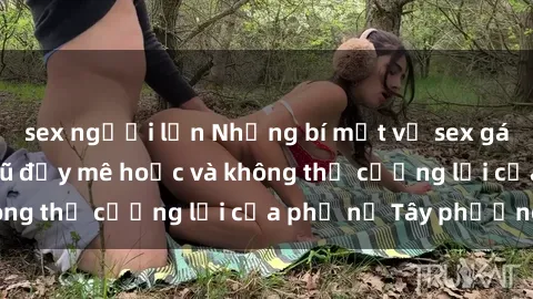 sex người lớn Những bí mật về sex gái Tây: Sự quyến rũ đầy mê hoặc và không thể cưỡng lại của phụ nữ Tây phương