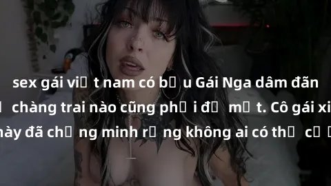 sex gái việt nam có bầu Gái Nga dâm đãng khiến tim bất cứ chàng trai nào cũng phải đỏ mặt. Cô gái xinh đẹp này đã chứng minh rằng không ai có thể cưỡng lại khi cô làm tình đắm say.