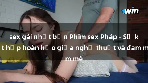 sex gái nhật bản Phim sex Pháp - Sự kết hợp hoàn hảo giữa nghệ thuật và đam mê