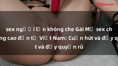 sex người lớn không che Gái Mỹ sex chất lượng cao đến từ Việt Nam: Cuốn hút và đầy quyến rũ