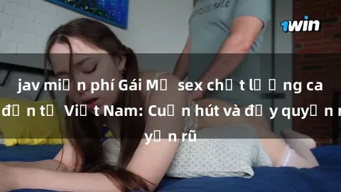 jav miễn phí Gái Mỹ sex chất lượng cao đến từ Việt Nam: Cuốn hút và đầy quyến rũ