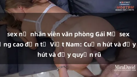 sex nữ nhân viên văn phòng Gái Mỹ sex chất lượng cao đến từ Việt Nam: Cuốn hút và đầy quyến rũ