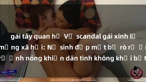 gái tây quan hệ Vụ scandal gái xinh lộ hàng gây sốt trên mạng xã hội: Nữ sinh đẹp mắt bị rò rỉ ảnh nóng khiến dân tình không khỏi bất ngờ và phẫn nộ!