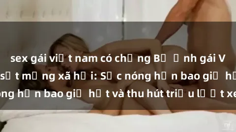 sex gái việt nam có chồng Bộ ảnh gái Việt Nam nude gây sốt mạng xã hội: Sắc nóng hơn bao giờ hết và thu hút triệu lượt xem