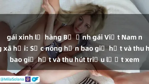 gái xinh lộ hàng Bộ ảnh gái Việt Nam nude gây sốt mạng xã hội: Sắc nóng hơn bao giờ hết và thu hút triệu lượt xem
