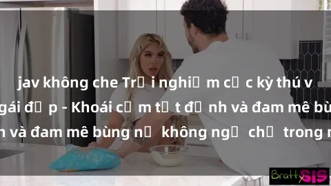 jav không che Trải nghiệm cực kỳ thú vị khi làm tình với gái đẹp - Khoái cảm tột đỉnh và đam mê bùng nổ không ngờ chỉ trong một đêm!