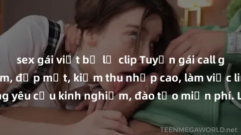 sex gái việt bị lộ clip Tuyển gái call girl Việt Nam gợi cảm, đẹp mắt, kiếm thu nhập cao, làm việc linh hoạt, không yêu cầu kinh nghiệm, đào tạo miễn phí. Liên hệ ngay để biết thêm chi tiết!